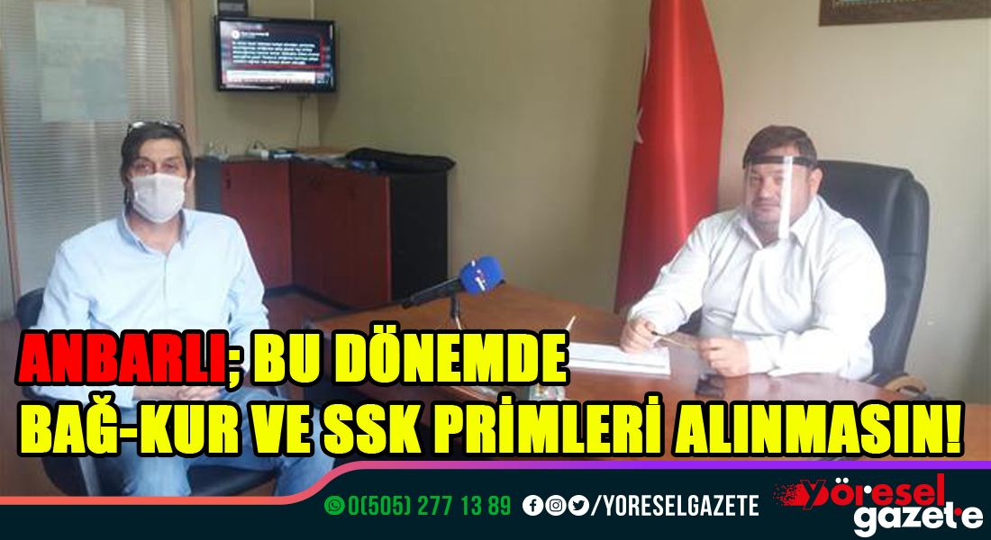 ANBARLI;BU DÖNEMDE BAĞ-KUR VE SSK PRİMLERİ ALINMASIN!