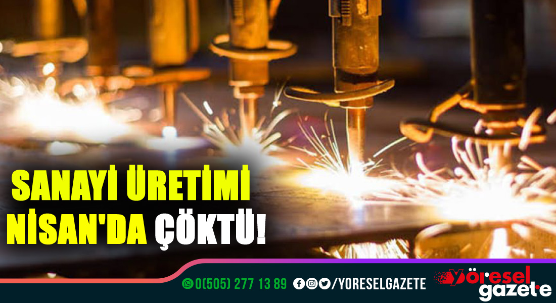 NİSAN AYINDA SANAYİ ÜRETİMİ ÇÖKTÜ!