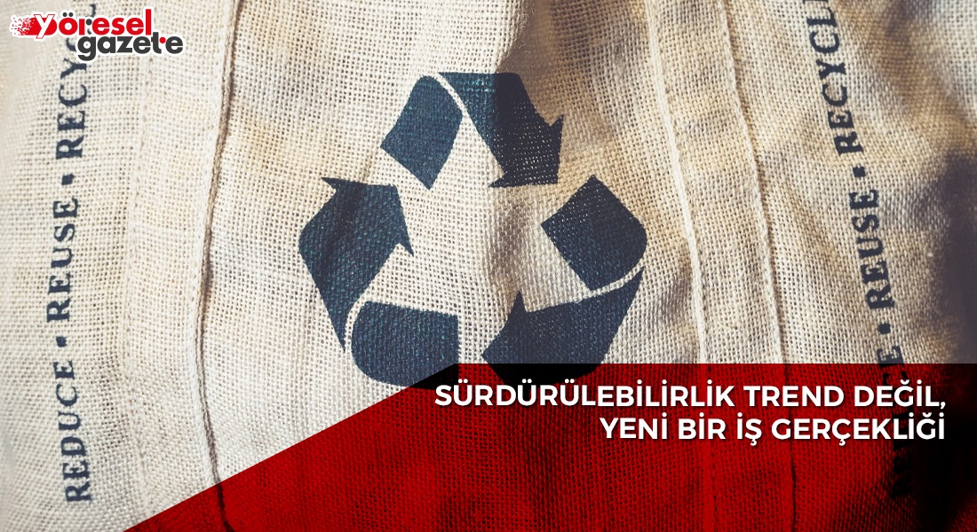 SÜRDÜRÜLEBİLİRLİK TREND DEĞİL, YENİ BİR İŞ GERÇEKLİĞİ