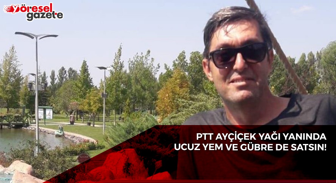 PTT AYÇİÇEK YAĞI YANINDA UCUZ YEM VE GÜBRE DE SATSIN!