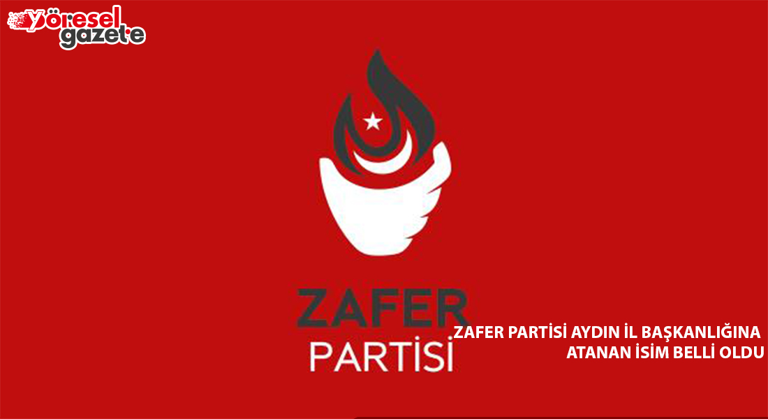 ZAFER PARTİSİ AYDIN İL BAŞKANLIĞINA ATANAN İSİM BELLİ OLDU