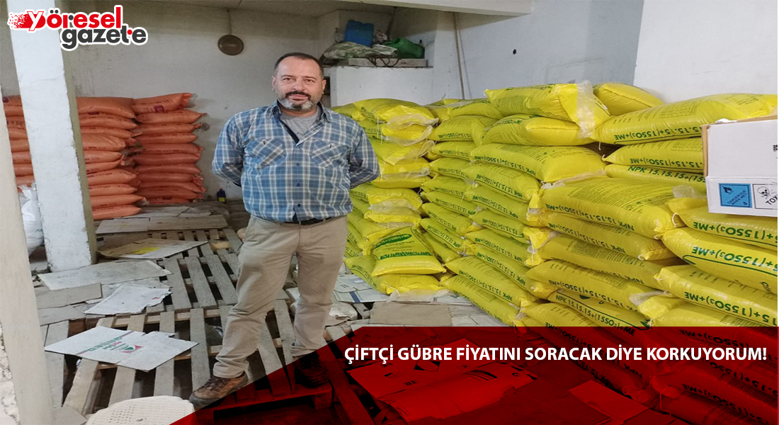 ÇİFTÇİ GÜBRE FİYATINI SORACAK DİYE KORKUYORUM!
